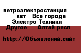 ветроэлектростанция 15-50 квт - Все города Электро-Техника » Другое   . Алтай респ.